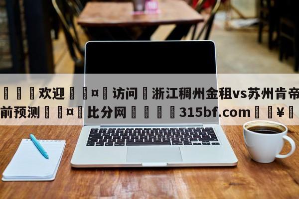 🍏欢迎🤸访问⚽浙江稠州金租vs苏州肯帝亚赛前预测🤟比分网🛑315bf.com🥚