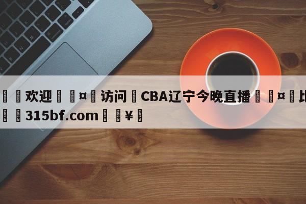 🍏欢迎🤸访问⚽CBA辽宁今晚直播🤟比分网🛑315bf.com🥚