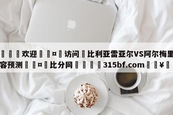 🍏欢迎🤸访问⚽比利亚雷亚尔VS阿尔梅里亚阵容预测🤟比分网🛑315bf.com🥚