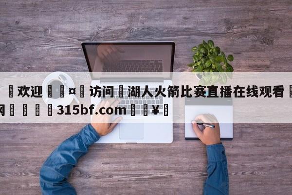 🍏欢迎🤸访问⚽湖人火箭比赛直播在线观看🤟比分网🛑315bf.com🥚