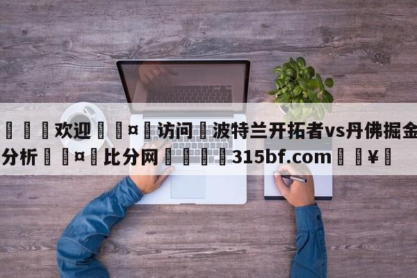 🍏欢迎🤸访问⚽波特兰开拓者vs丹佛掘金盘口分析🤟比分网🛑315bf.com🥚