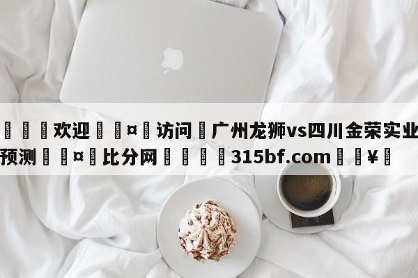 🍏欢迎🤸访问⚽广州龙狮vs四川金荣实业赛前预测🤟比分网🛑315bf.com🥚