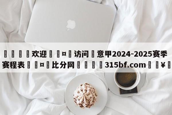 🍏欢迎🤸访问⚽意甲2024-2025赛季赛程表🤟比分网🛑315bf.com🥚