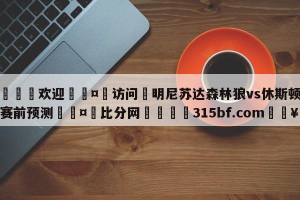 🍏欢迎🤸访问⚽明尼苏达森林狼vs休斯顿火箭赛前预测🤟比分网🛑315bf.com🥚