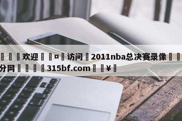 🍏欢迎🤸访问⚽2011nba总决赛录像🤟比分网🛑315bf.com🥚