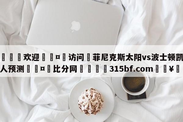 🍏欢迎🤸访问⚽菲尼克斯太阳vs波士顿凯尔特人预测🤟比分网🛑315bf.com🥚