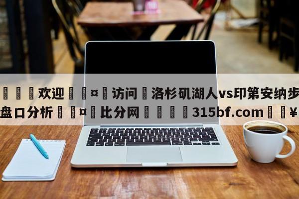 🍏欢迎🤸访问⚽洛杉矶湖人vs印第安纳步行者盘口分析🤟比分网🛑315bf.com🥚