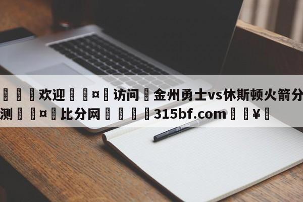 🍏欢迎🤸访问⚽金州勇士vs休斯顿火箭分析预测🤟比分网🛑315bf.com🥚