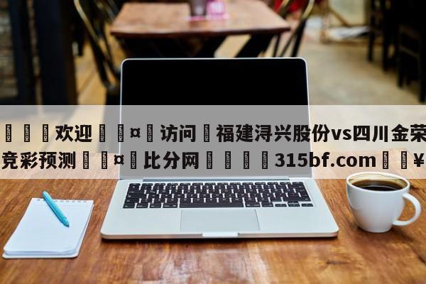 🍏欢迎🤸访问⚽福建浔兴股份vs四川金荣实业竞彩预测🤟比分网🛑315bf.com🥚