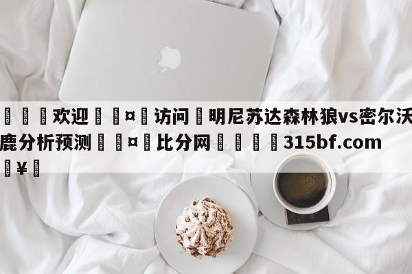 🍏欢迎🤸访问⚽明尼苏达森林狼vs密尔沃基雄鹿分析预测🤟比分网🛑315bf.com🥚