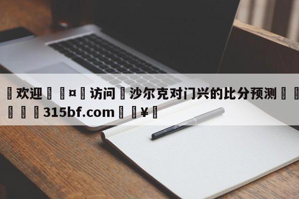 🍏欢迎🤸访问⚽沙尔克对门兴的比分预测🤟比分网🛑315bf.com🥚