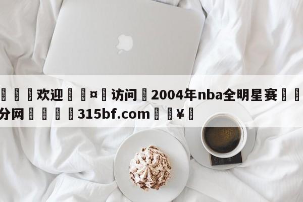 🍏欢迎🤸访问⚽2004年nba全明星赛🤟比分网🛑315bf.com🥚