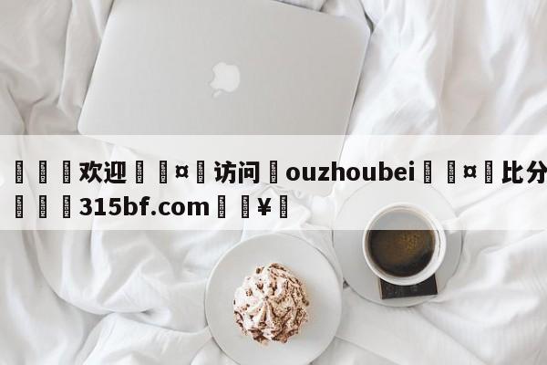 🍏欢迎🤸访问⚽ouzhoubei🤟比分网🛑315bf.com🥚