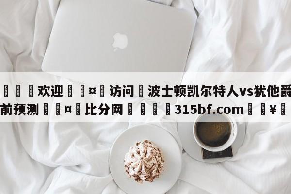 🍏欢迎🤸访问⚽波士顿凯尔特人vs犹他爵士赛前预测🤟比分网🛑315bf.com🥚