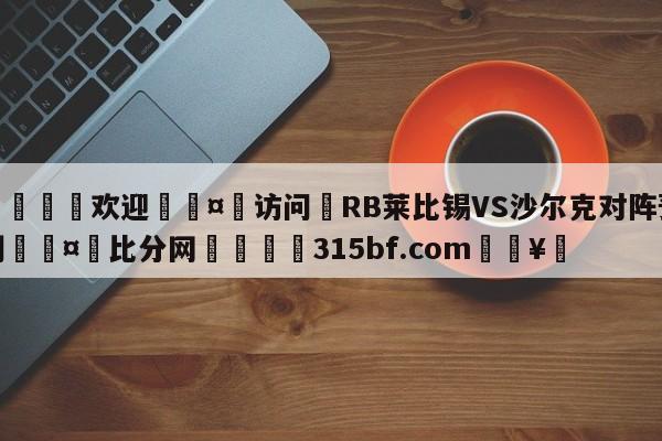 🍏欢迎🤸访问⚽RB莱比锡VS沙尔克对阵预测🤟比分网🛑315bf.com🥚