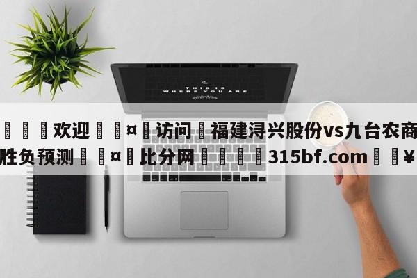 🍏欢迎🤸访问⚽福建浔兴股份vs九台农商银行胜负预测🤟比分网🛑315bf.com🥚