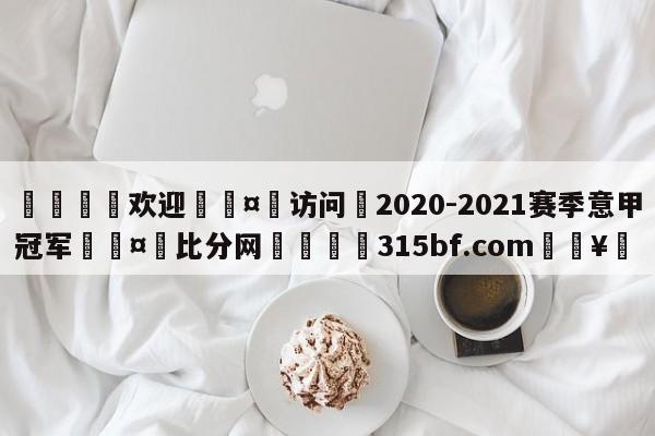 🍏欢迎🤸访问⚽2020-2021赛季意甲冠军🤟比分网🛑315bf.com🥚