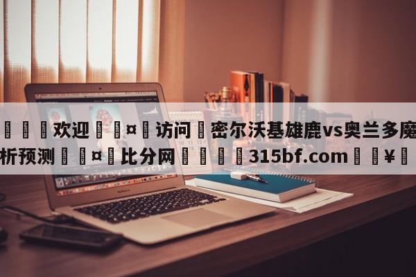 🍏欢迎🤸访问⚽密尔沃基雄鹿vs奥兰多魔术分析预测🤟比分网🛑315bf.com🥚