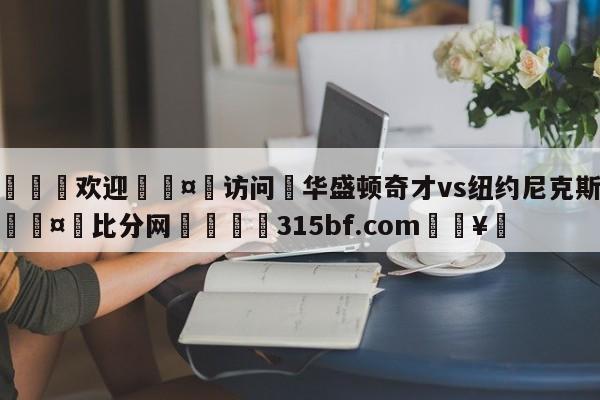 🍏欢迎🤸访问⚽华盛顿奇才vs纽约尼克斯预测🤟比分网🛑315bf.com🥚