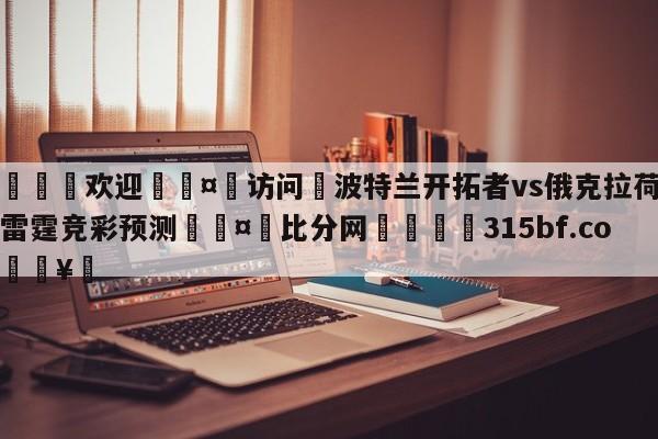 🍏欢迎🤸访问⚽波特兰开拓者vs俄克拉荷马城雷霆竞彩预测🤟比分网🛑315bf.com🥚