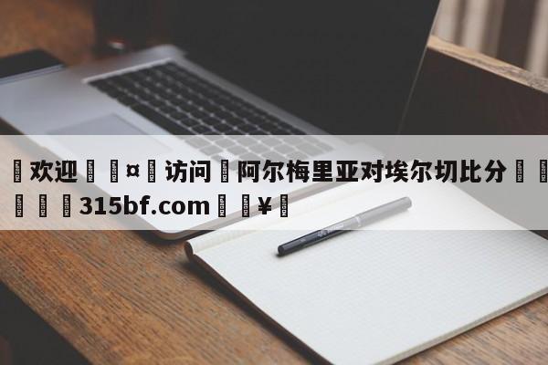 🍏欢迎🤸访问⚽阿尔梅里亚对埃尔切比分🤟比分网🛑315bf.com🥚