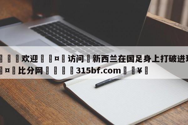 🍏欢迎🤸访问⚽新西兰在国足身上打破进球荒🤟比分网🛑315bf.com🥚