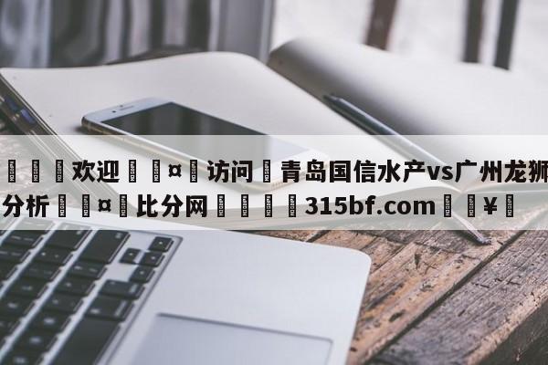 🍏欢迎🤸访问⚽青岛国信水产vs广州龙狮盘口分析🤟比分网🛑315bf.com🥚