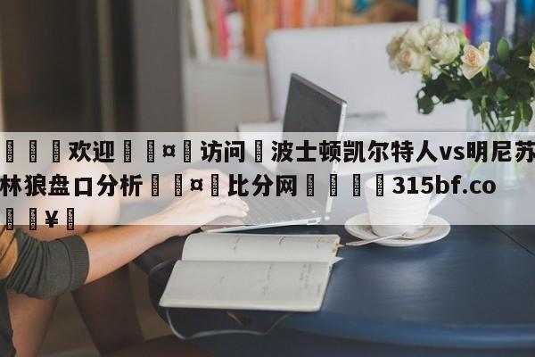 🍏欢迎🤸访问⚽波士顿凯尔特人vs明尼苏达森林狼盘口分析🤟比分网🛑315bf.com🥚