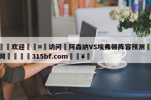 🍏欢迎🤸访问⚽阿森纳VS埃弗顿阵容预测🤟比分网🛑315bf.com🥚