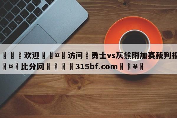 🍏欢迎🤸访问⚽勇士vs灰熊附加赛裁判报告🤟比分网🛑315bf.com🥚