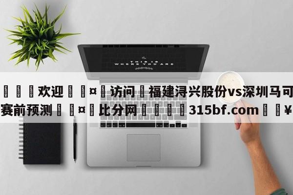 🍏欢迎🤸访问⚽福建浔兴股份vs深圳马可波罗赛前预测🤟比分网🛑315bf.com🥚