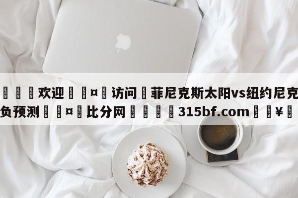 🍏欢迎🤸访问⚽菲尼克斯太阳vs纽约尼克斯胜负预测🤟比分网🛑315bf.com🥚