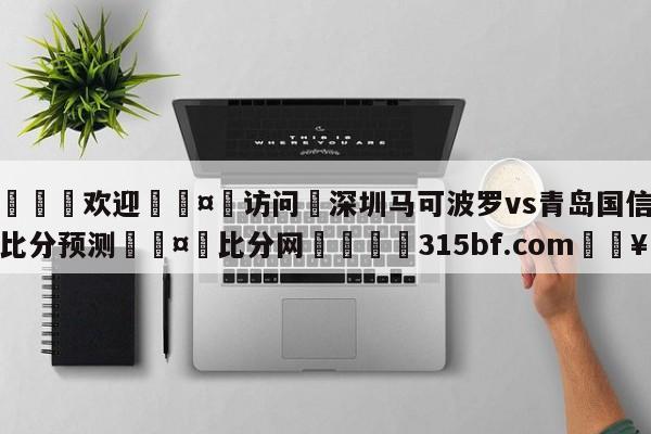 🍏欢迎🤸访问⚽深圳马可波罗vs青岛国信水产比分预测🤟比分网🛑315bf.com🥚