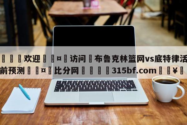 🍏欢迎🤸访问⚽布鲁克林篮网vs底特律活塞赛前预测🤟比分网🛑315bf.com🥚