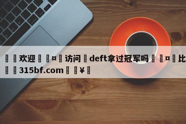 🍏欢迎🤸访问⚽deft拿过冠军吗🤟比分网🛑315bf.com🥚