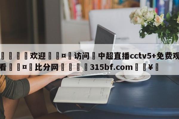 🍏欢迎🤸访问⚽中超直播cctv5+免费观看🤟比分网🛑315bf.com🥚