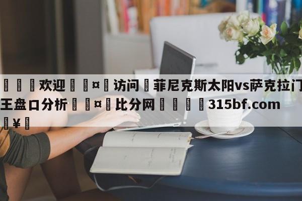 🍏欢迎🤸访问⚽菲尼克斯太阳vs萨克拉门托国王盘口分析🤟比分网🛑315bf.com🥚