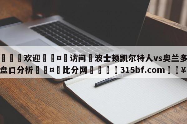 🍏欢迎🤸访问⚽波士顿凯尔特人vs奥兰多魔术盘口分析🤟比分网🛑315bf.com🥚