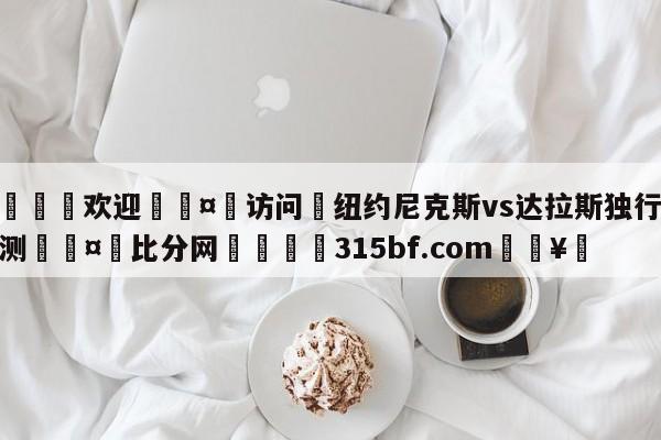 🍏欢迎🤸访问⚽纽约尼克斯vs达拉斯独行侠预测🤟比分网🛑315bf.com🥚