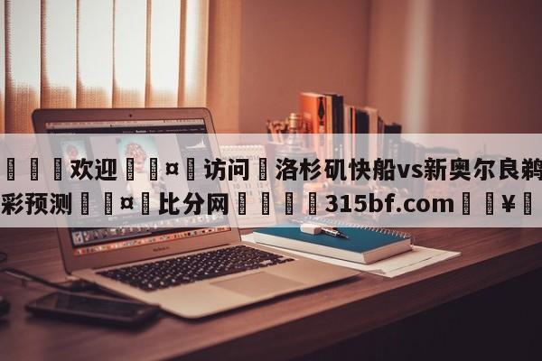 🍏欢迎🤸访问⚽洛杉矶快船vs新奥尔良鹈鹕竞彩预测🤟比分网🛑315bf.com🥚