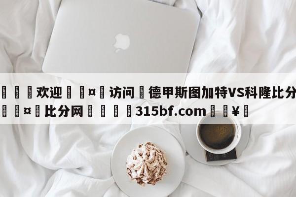 🍏欢迎🤸访问⚽德甲斯图加特VS科隆比分预测🤟比分网🛑315bf.com🥚