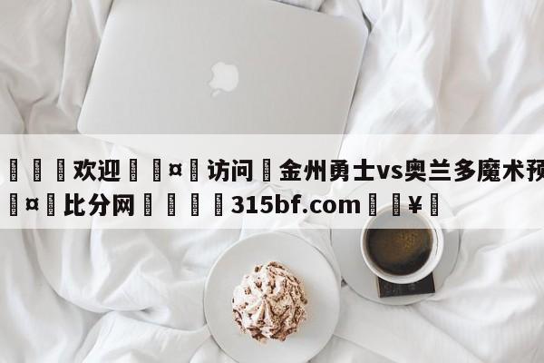 🍏欢迎🤸访问⚽金州勇士vs奥兰多魔术预测🤟比分网🛑315bf.com🥚