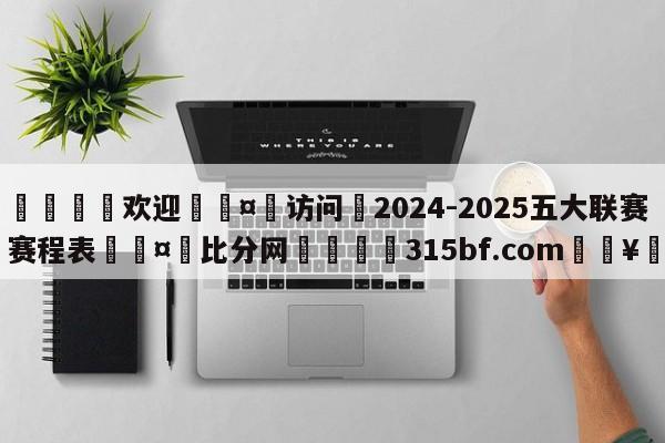 🍏欢迎🤸访问⚽2024-2025五大联赛赛程表🤟比分网🛑315bf.com🥚