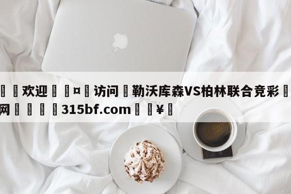 🍏欢迎🤸访问⚽勒沃库森VS柏林联合竞彩🤟比分网🛑315bf.com🥚