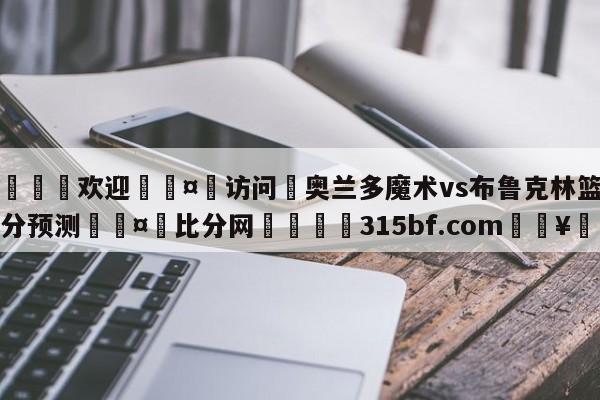 🍏欢迎🤸访问⚽奥兰多魔术vs布鲁克林篮网比分预测🤟比分网🛑315bf.com🥚