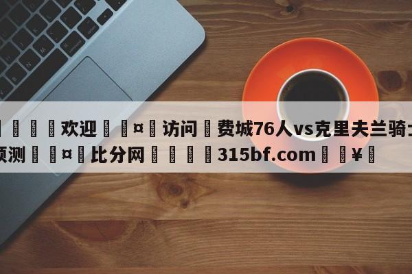 🍏欢迎🤸访问⚽费城76人vs克里夫兰骑士预测🤟比分网🛑315bf.com🥚