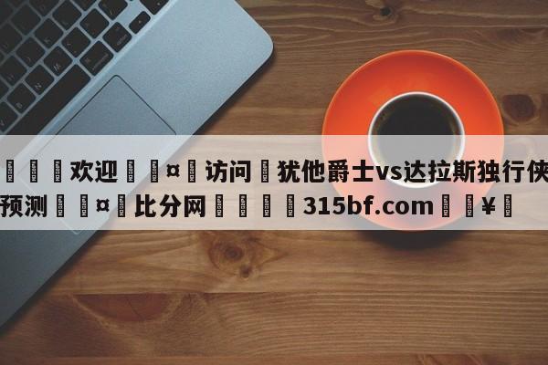 🍏欢迎🤸访问⚽犹他爵士vs达拉斯独行侠胜负预测🤟比分网🛑315bf.com🥚