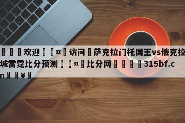 🍏欢迎🤸访问⚽萨克拉门托国王vs俄克拉荷马城雷霆比分预测🤟比分网🛑315bf.com🥚