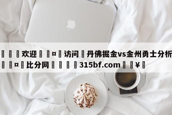 🍏欢迎🤸访问⚽丹佛掘金vs金州勇士分析预测🤟比分网🛑315bf.com🥚