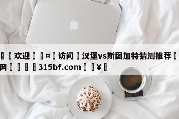 🍏欢迎🤸访问⚽汉堡vs斯图加特猜测推荐🤟比分网🛑315bf.com🥚